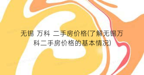 无锡 万科 二手房价格(了解无锡万科二手房价格的基本情况)
